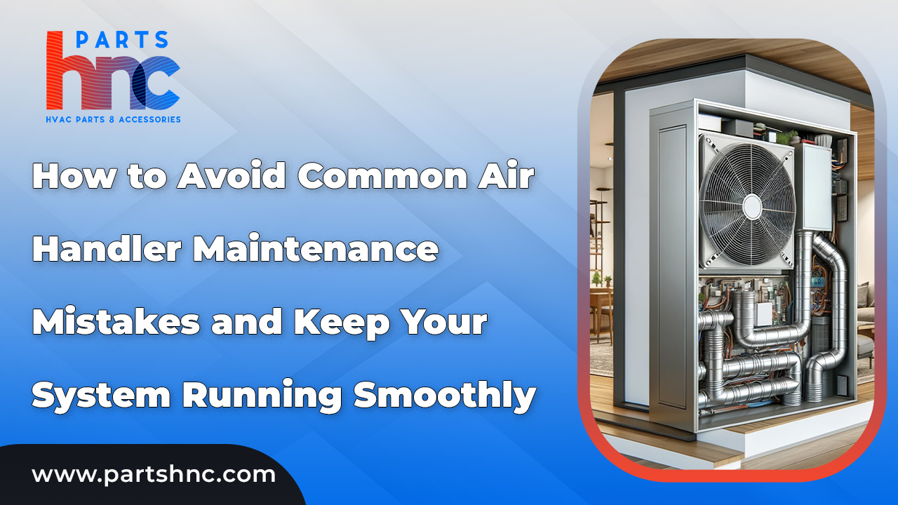 How to Avoid Common Air Handler Maintenance Mistakes and Keep Your System Running Smoothly_PartsHnC